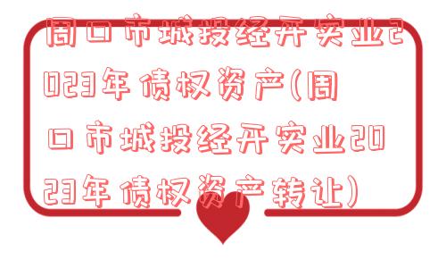 周口市城投经开实业2023年债权资产(周口市城投经开实业2023年债权资产转让)