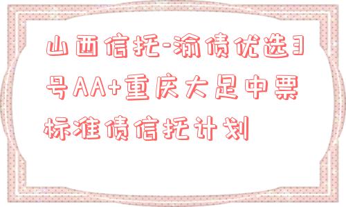 山西信托-渝债优选3号aa 重庆大足中票标准债信托计划